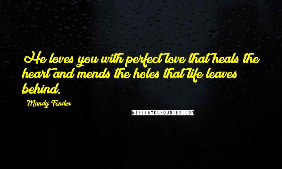 Mandy Fender Quotes: He loves you with perfect love that heals the heart and mends the holes that life leaves behind.