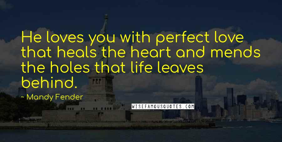 Mandy Fender Quotes: He loves you with perfect love that heals the heart and mends the holes that life leaves behind.