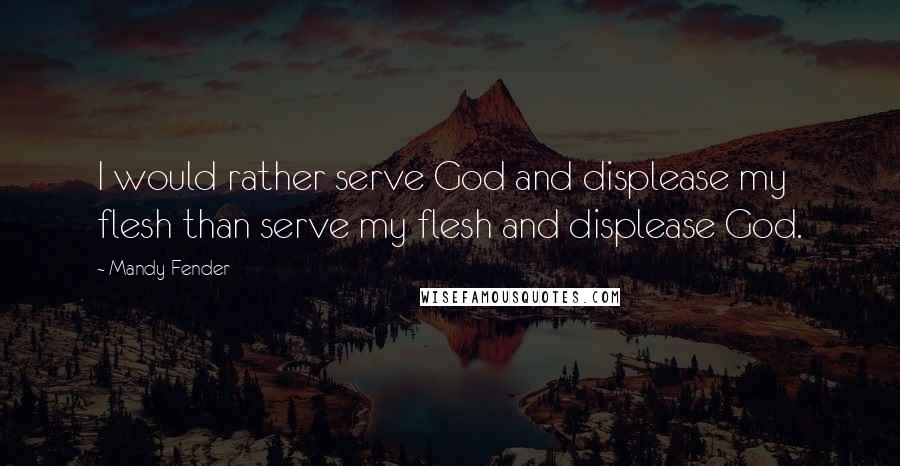 Mandy Fender Quotes: I would rather serve God and displease my flesh than serve my flesh and displease God.