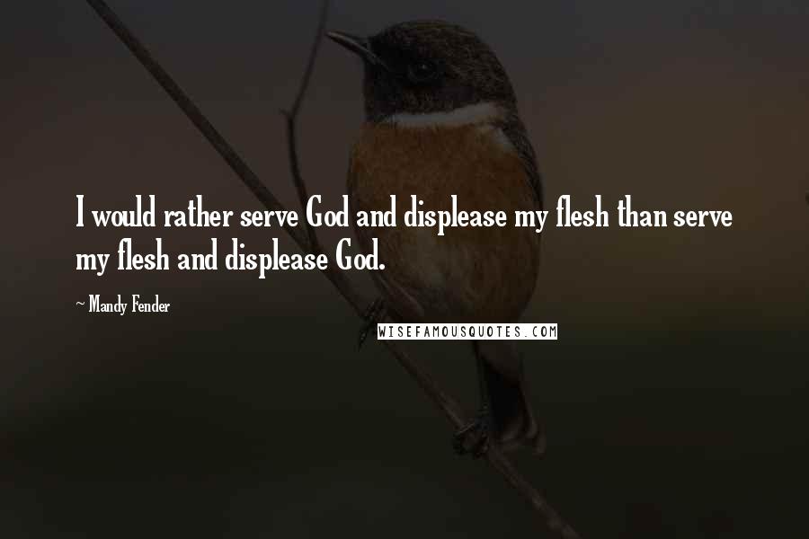 Mandy Fender Quotes: I would rather serve God and displease my flesh than serve my flesh and displease God.