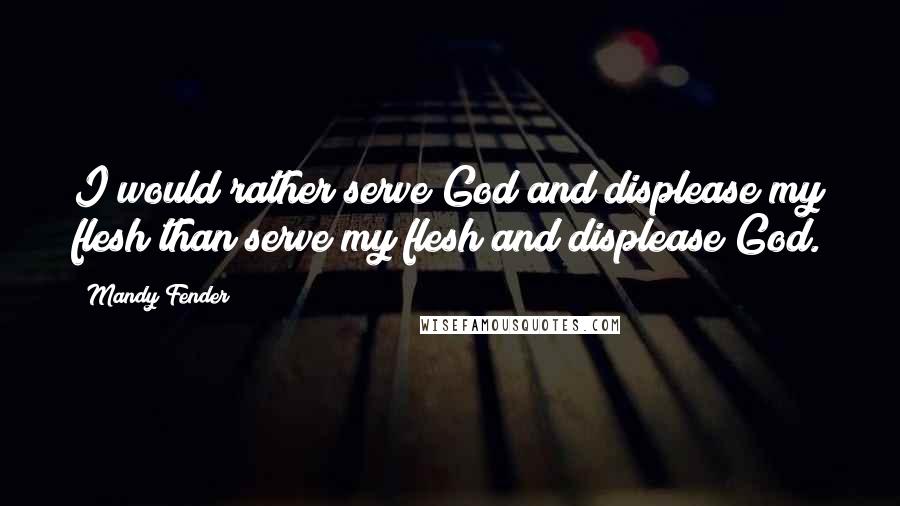 Mandy Fender Quotes: I would rather serve God and displease my flesh than serve my flesh and displease God.