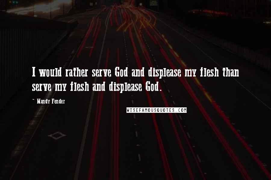 Mandy Fender Quotes: I would rather serve God and displease my flesh than serve my flesh and displease God.