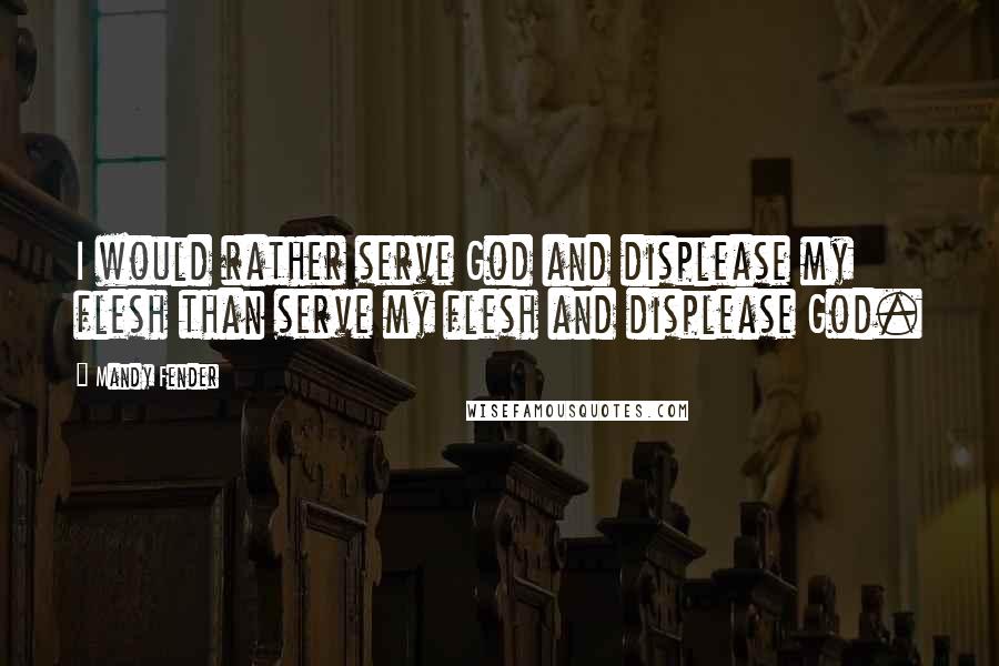 Mandy Fender Quotes: I would rather serve God and displease my flesh than serve my flesh and displease God.