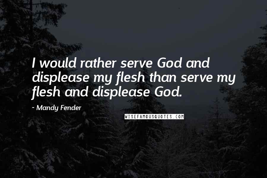 Mandy Fender Quotes: I would rather serve God and displease my flesh than serve my flesh and displease God.