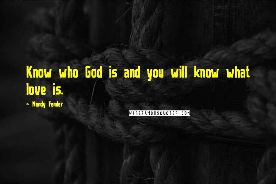 Mandy Fender Quotes: Know who God is and you will know what love is.