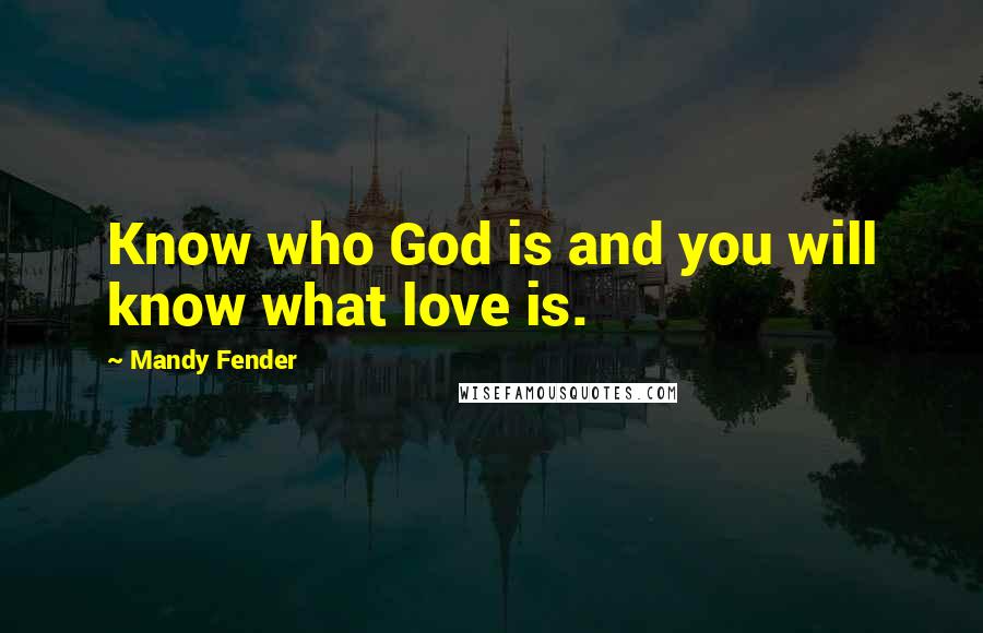 Mandy Fender Quotes: Know who God is and you will know what love is.