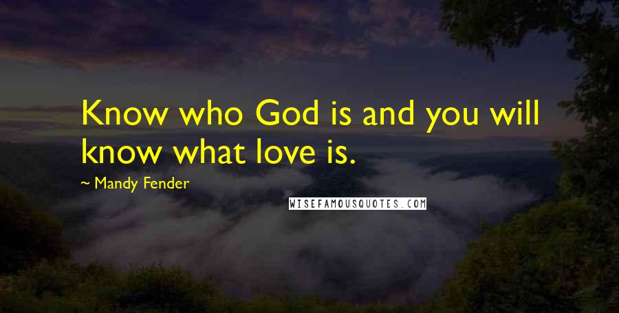 Mandy Fender Quotes: Know who God is and you will know what love is.