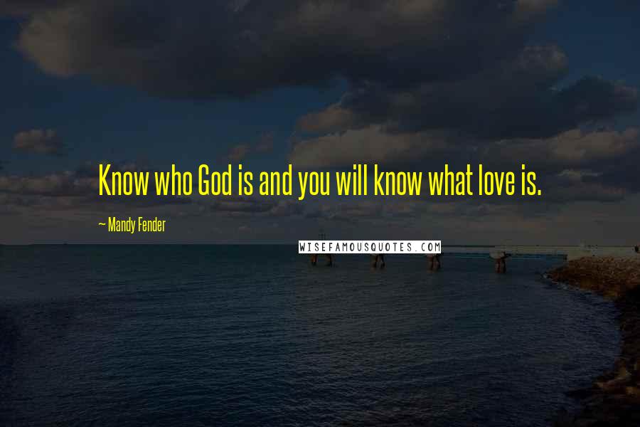 Mandy Fender Quotes: Know who God is and you will know what love is.