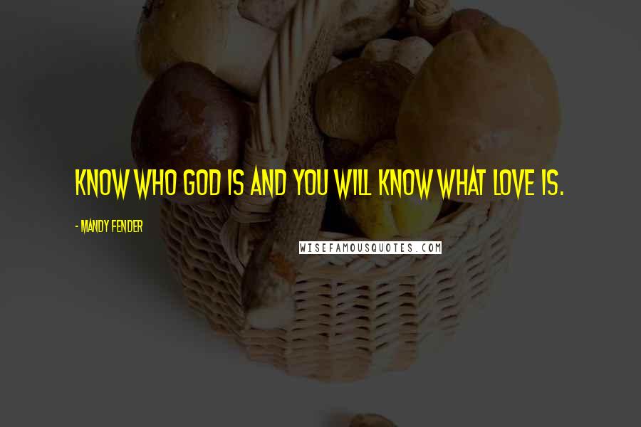 Mandy Fender Quotes: Know who God is and you will know what love is.