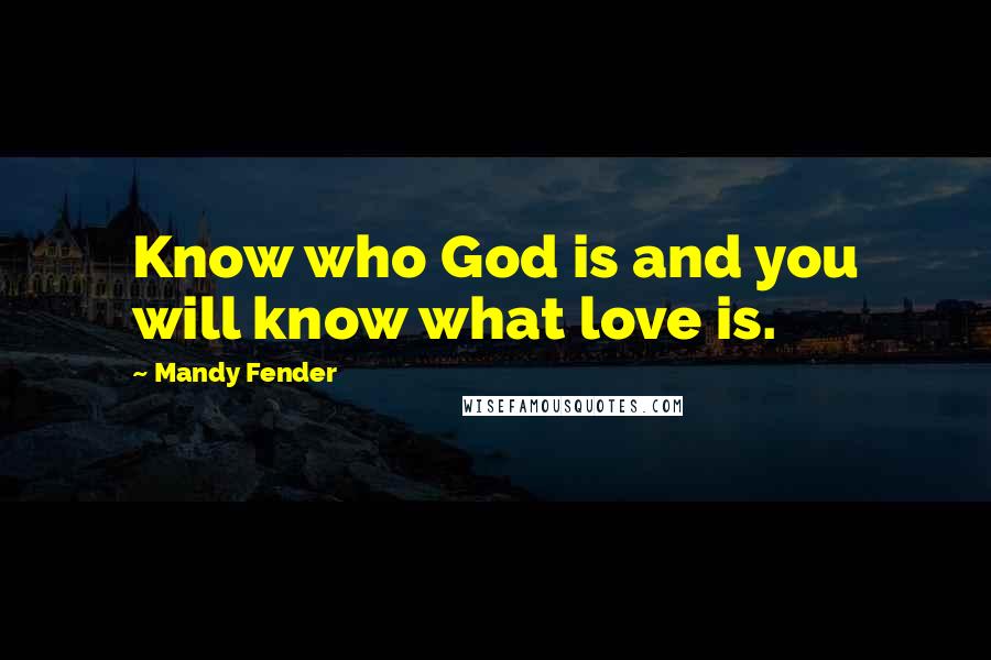 Mandy Fender Quotes: Know who God is and you will know what love is.