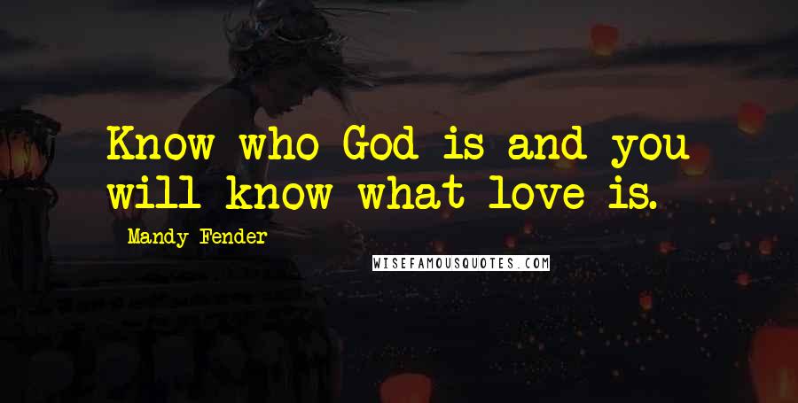 Mandy Fender Quotes: Know who God is and you will know what love is.