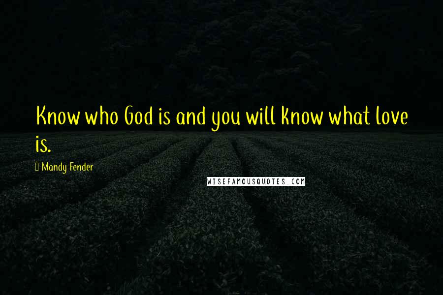 Mandy Fender Quotes: Know who God is and you will know what love is.