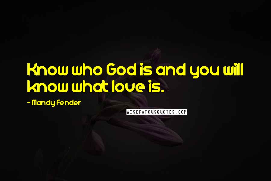 Mandy Fender Quotes: Know who God is and you will know what love is.