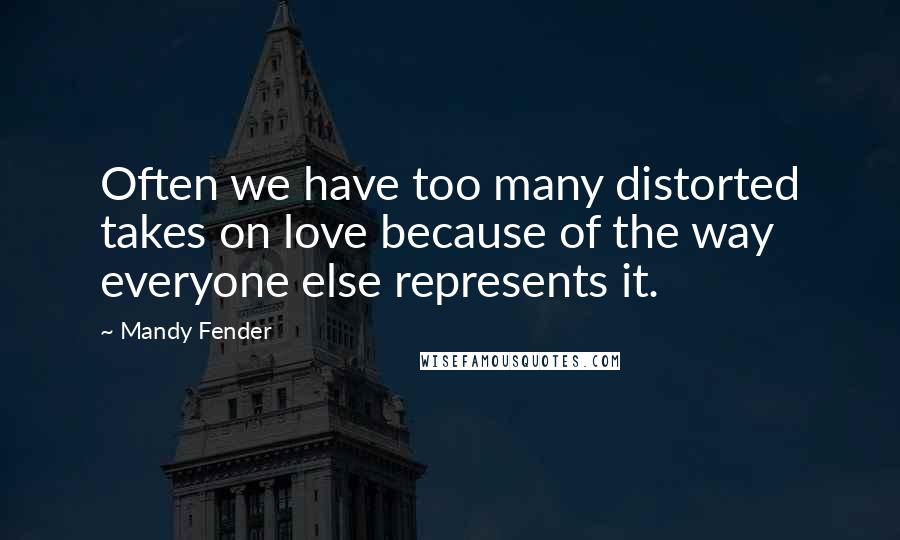 Mandy Fender Quotes: Often we have too many distorted takes on love because of the way everyone else represents it.