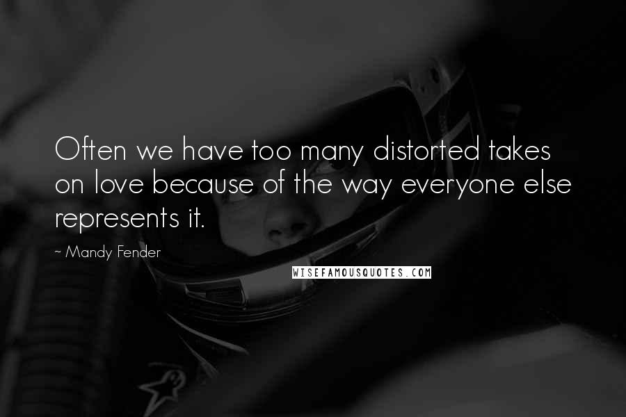 Mandy Fender Quotes: Often we have too many distorted takes on love because of the way everyone else represents it.