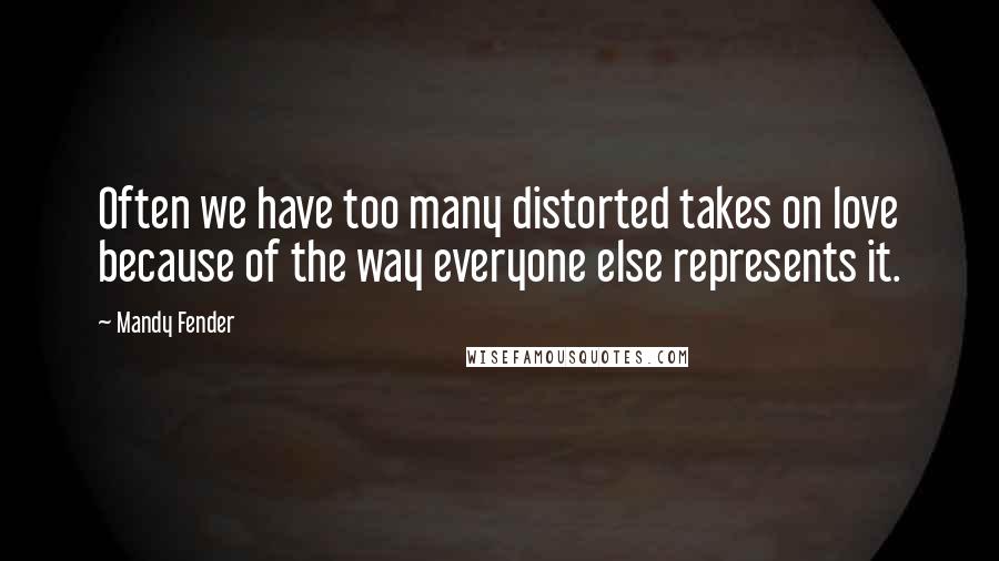 Mandy Fender Quotes: Often we have too many distorted takes on love because of the way everyone else represents it.