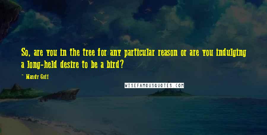 Mandy Goff Quotes: So, are you in the tree for any particular reason or are you indulging a long-held desire to be a bird?