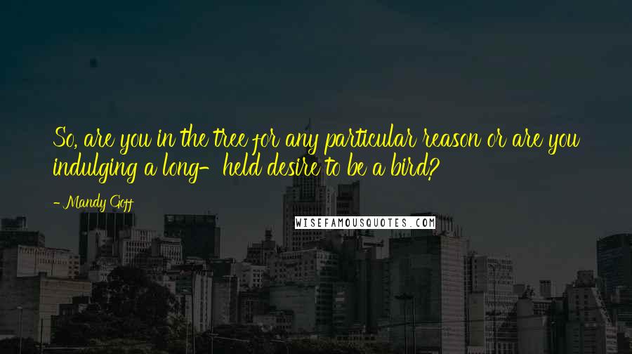 Mandy Goff Quotes: So, are you in the tree for any particular reason or are you indulging a long-held desire to be a bird?