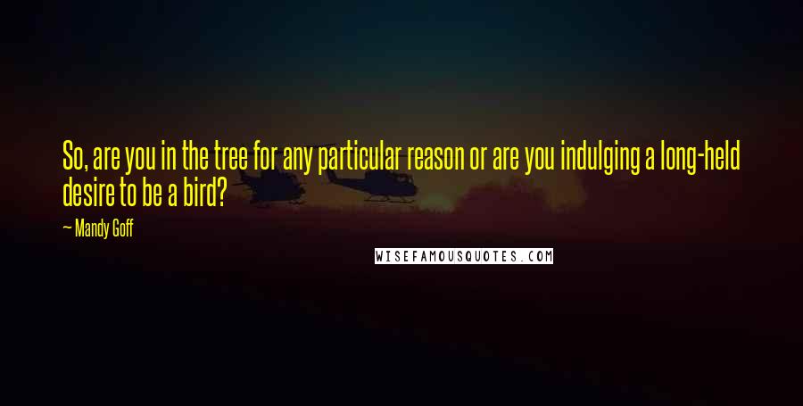 Mandy Goff Quotes: So, are you in the tree for any particular reason or are you indulging a long-held desire to be a bird?