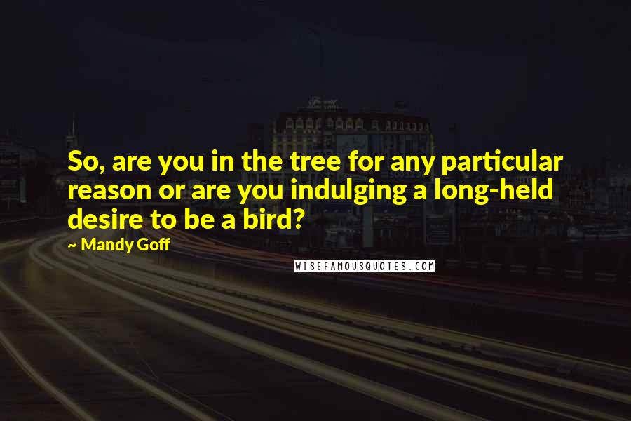 Mandy Goff Quotes: So, are you in the tree for any particular reason or are you indulging a long-held desire to be a bird?