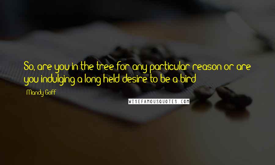 Mandy Goff Quotes: So, are you in the tree for any particular reason or are you indulging a long-held desire to be a bird?