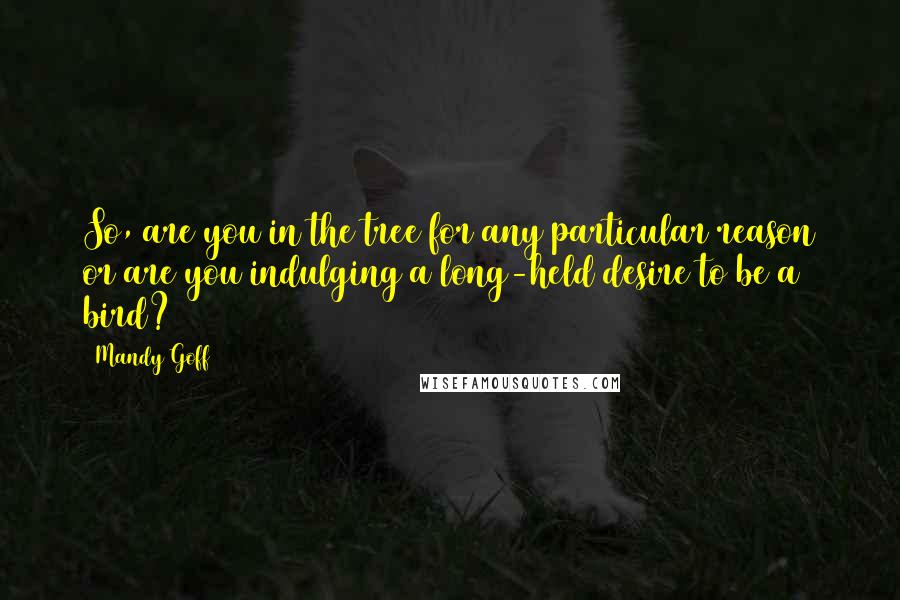 Mandy Goff Quotes: So, are you in the tree for any particular reason or are you indulging a long-held desire to be a bird?