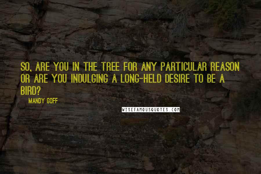 Mandy Goff Quotes: So, are you in the tree for any particular reason or are you indulging a long-held desire to be a bird?