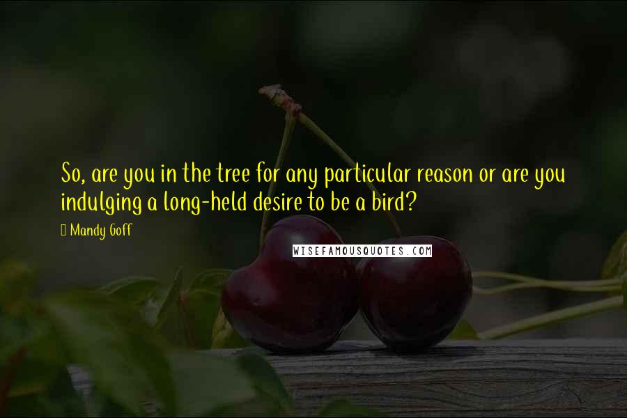 Mandy Goff Quotes: So, are you in the tree for any particular reason or are you indulging a long-held desire to be a bird?