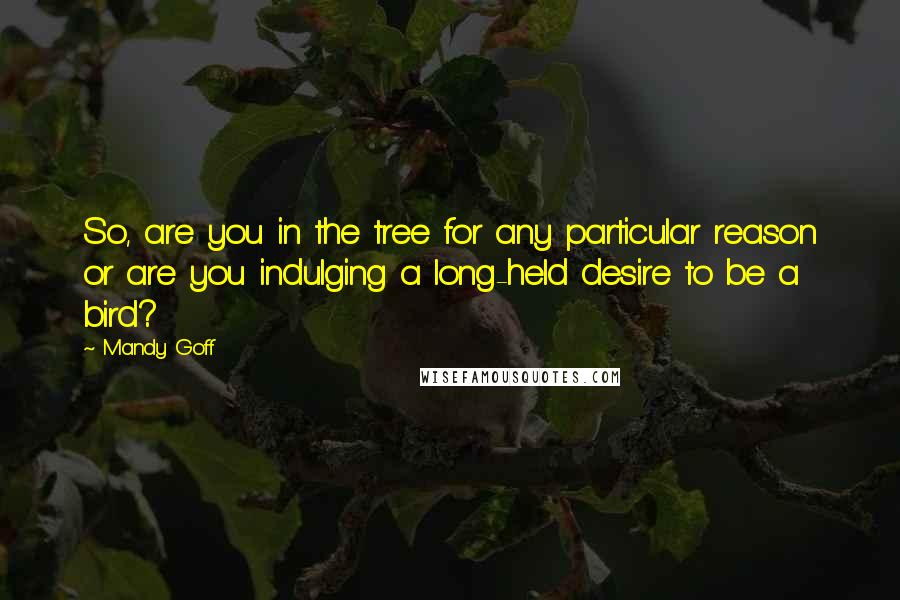 Mandy Goff Quotes: So, are you in the tree for any particular reason or are you indulging a long-held desire to be a bird?