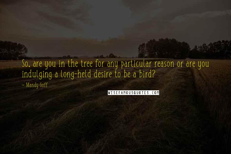 Mandy Goff Quotes: So, are you in the tree for any particular reason or are you indulging a long-held desire to be a bird?