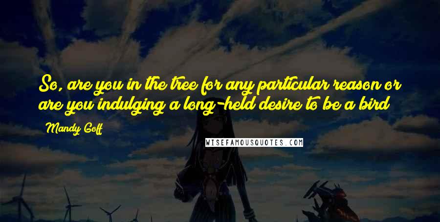 Mandy Goff Quotes: So, are you in the tree for any particular reason or are you indulging a long-held desire to be a bird?