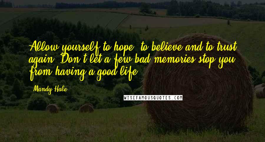 Mandy Hale Quotes: Allow yourself to hope, to believe and to trust again. Don't let a few bad memories stop you from having a good life!