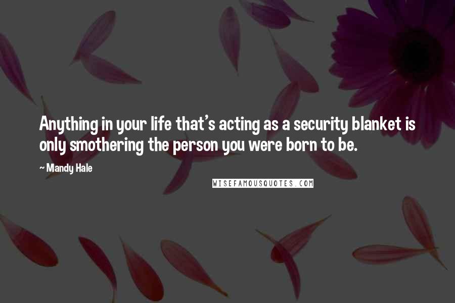 Mandy Hale Quotes: Anything in your life that's acting as a security blanket is only smothering the person you were born to be.