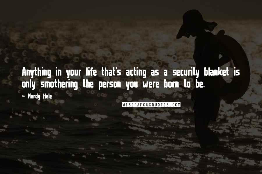 Mandy Hale Quotes: Anything in your life that's acting as a security blanket is only smothering the person you were born to be.