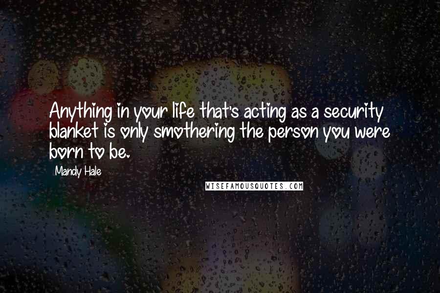 Mandy Hale Quotes: Anything in your life that's acting as a security blanket is only smothering the person you were born to be.