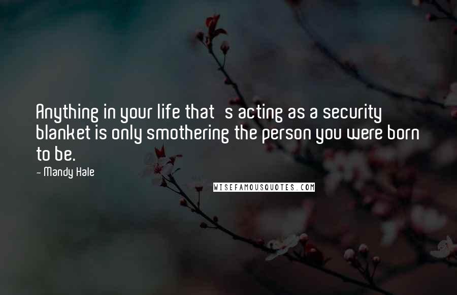 Mandy Hale Quotes: Anything in your life that's acting as a security blanket is only smothering the person you were born to be.