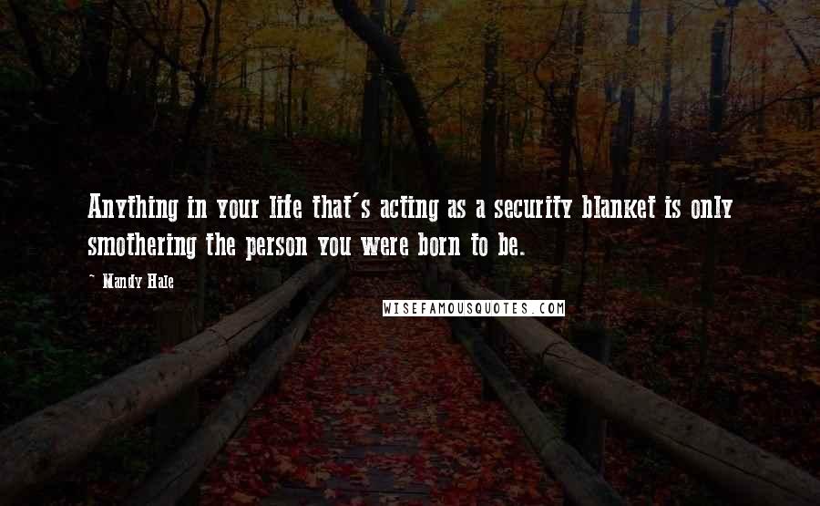 Mandy Hale Quotes: Anything in your life that's acting as a security blanket is only smothering the person you were born to be.