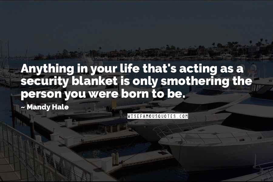 Mandy Hale Quotes: Anything in your life that's acting as a security blanket is only smothering the person you were born to be.