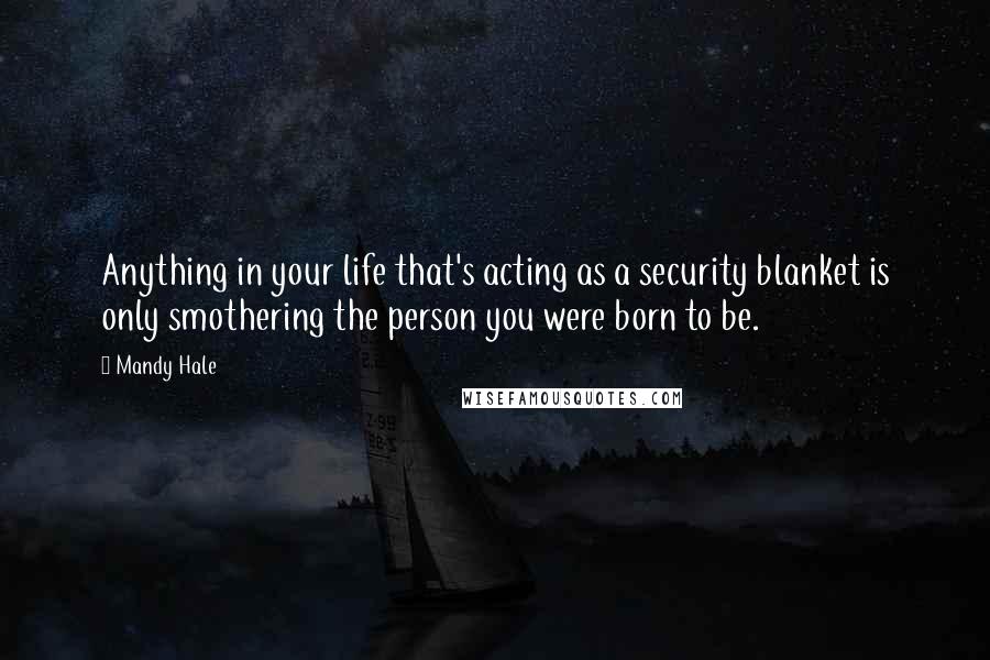 Mandy Hale Quotes: Anything in your life that's acting as a security blanket is only smothering the person you were born to be.