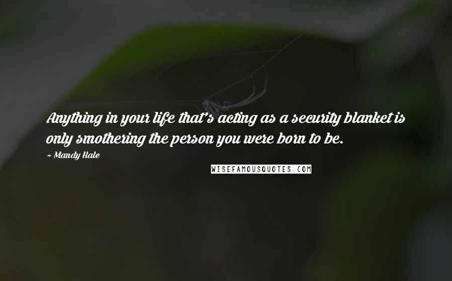 Mandy Hale Quotes: Anything in your life that's acting as a security blanket is only smothering the person you were born to be.