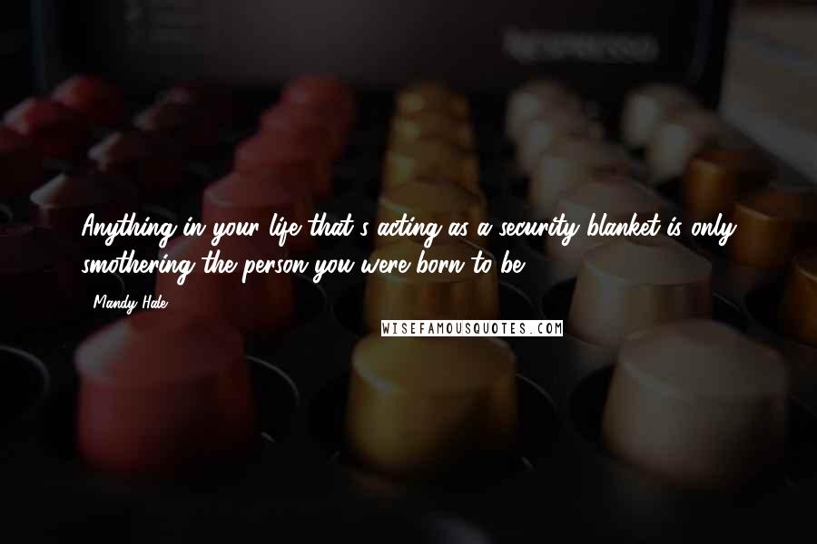 Mandy Hale Quotes: Anything in your life that's acting as a security blanket is only smothering the person you were born to be.
