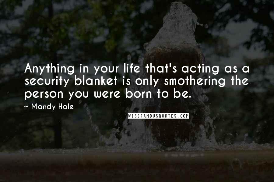 Mandy Hale Quotes: Anything in your life that's acting as a security blanket is only smothering the person you were born to be.