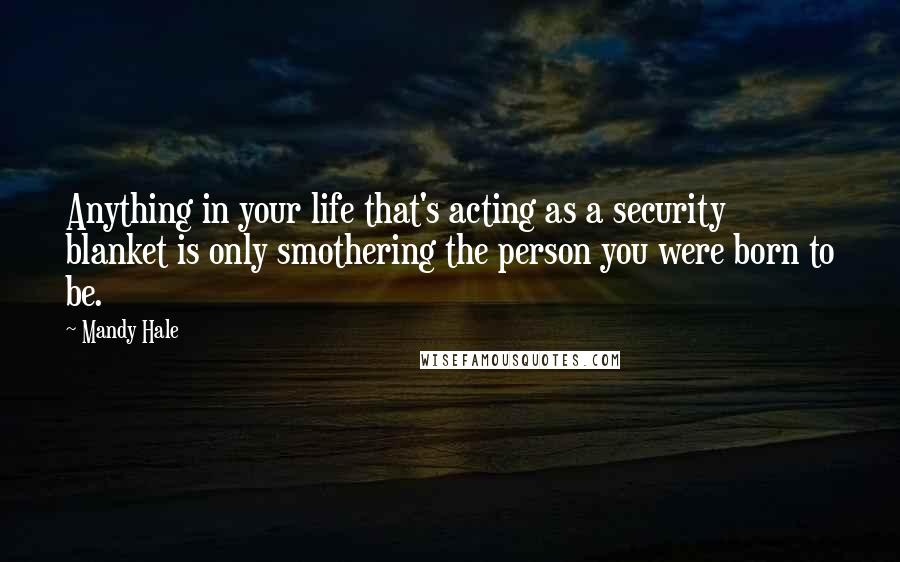 Mandy Hale Quotes: Anything in your life that's acting as a security blanket is only smothering the person you were born to be.