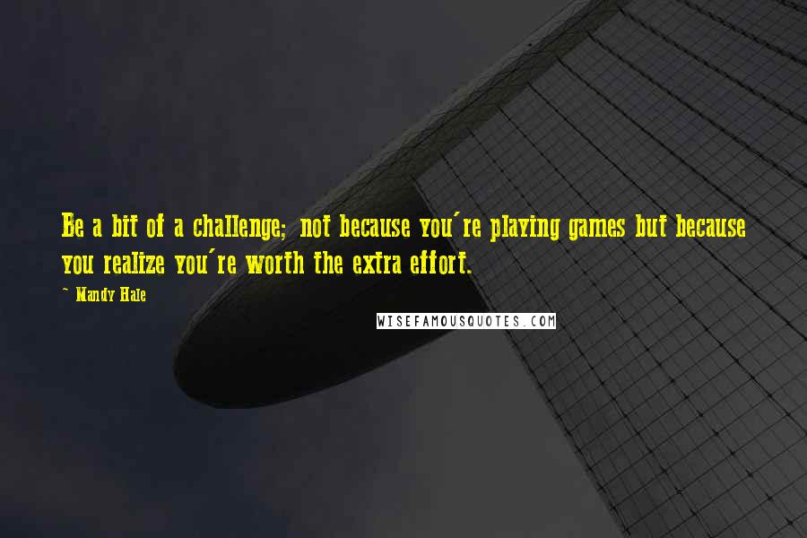 Mandy Hale Quotes: Be a bit of a challenge; not because you're playing games but because you realize you're worth the extra effort.