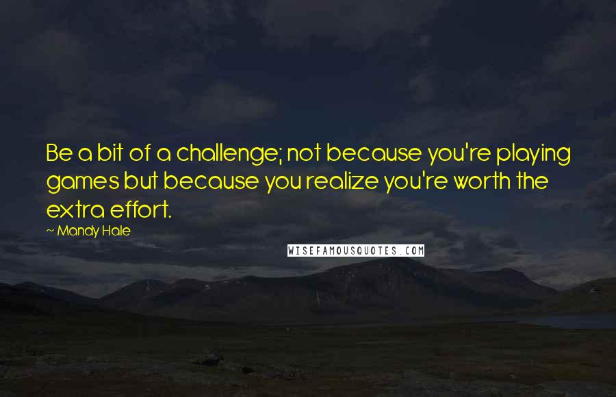 Mandy Hale Quotes: Be a bit of a challenge; not because you're playing games but because you realize you're worth the extra effort.