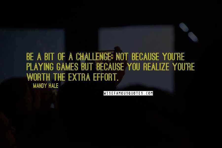 Mandy Hale Quotes: Be a bit of a challenge; not because you're playing games but because you realize you're worth the extra effort.