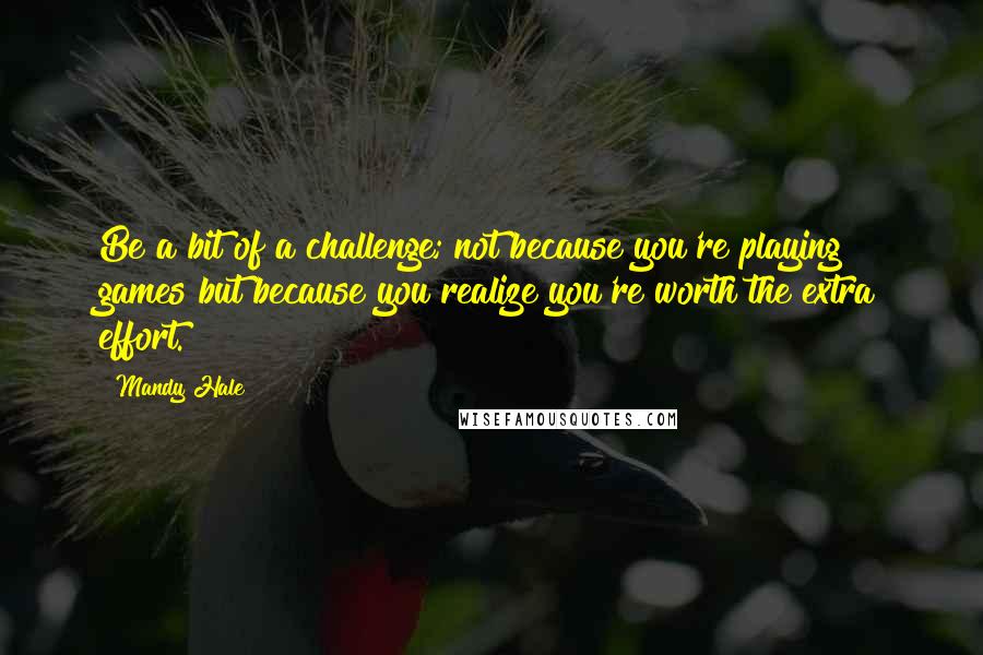 Mandy Hale Quotes: Be a bit of a challenge; not because you're playing games but because you realize you're worth the extra effort.