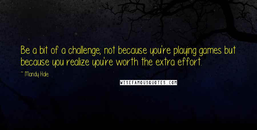 Mandy Hale Quotes: Be a bit of a challenge; not because you're playing games but because you realize you're worth the extra effort.