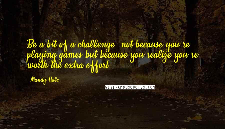 Mandy Hale Quotes: Be a bit of a challenge; not because you're playing games but because you realize you're worth the extra effort.