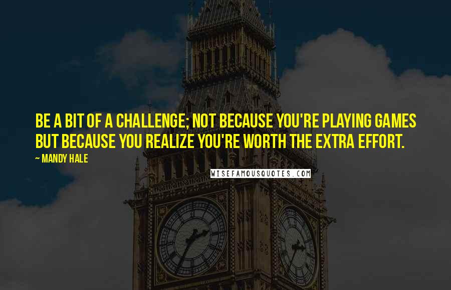 Mandy Hale Quotes: Be a bit of a challenge; not because you're playing games but because you realize you're worth the extra effort.